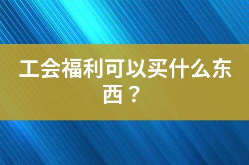 工會福利可以買什么東西？