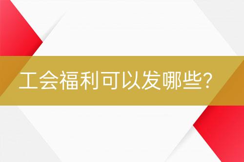 工會(huì)福利可以發(fā)哪些？