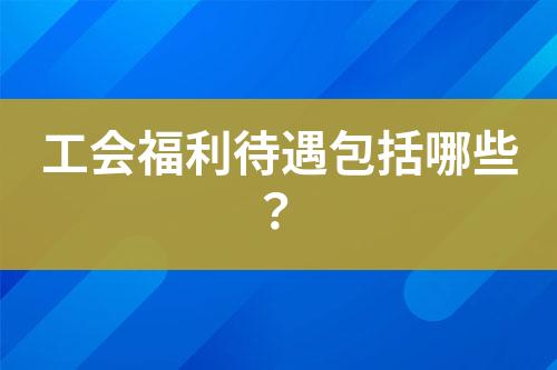 工會福利待遇包括哪些？