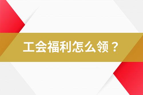 工會福利怎么領(lǐng)？