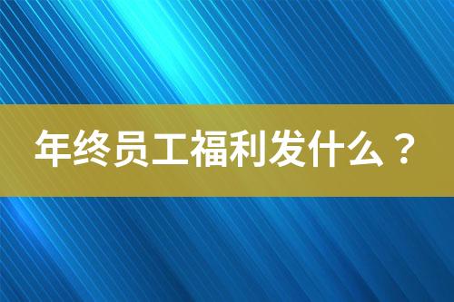 年終員工福利發(fā)什么？