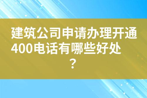 建筑公司申請辦理開通400電話有哪些好處？