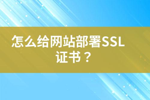 怎么給網(wǎng)站部署SSL證書(shū)？