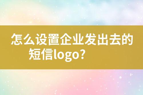 怎么設(shè)置企業(yè)發(fā)出去的短信logo?