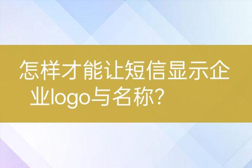 怎樣才能讓短信顯示企業(yè)logo與名稱？