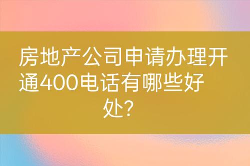 房地產(chǎn)公司申請辦理開通400電話有哪些好處？