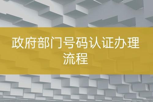 政府部門號(hào)碼認(rèn)證辦理流程