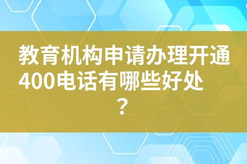 教育機(jī)構(gòu)申請(qǐng)辦理開通400電話有哪些好處？