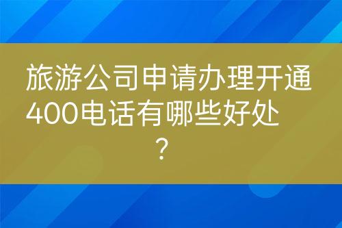 旅游公司申請辦理開通400電話有哪些好處？