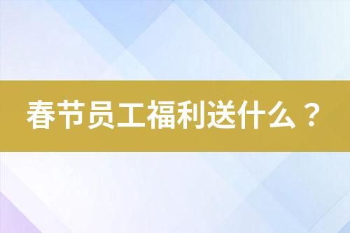 春節(jié)員工福利送什么？