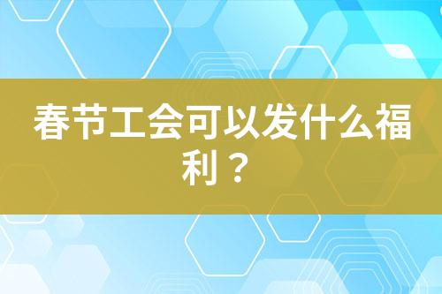 春節(jié)工會可以發(fā)什么福利？