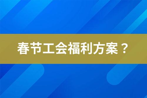 春節(jié)工會(huì)福利方案？