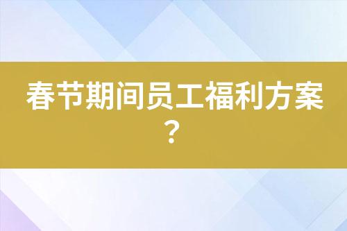 春節(jié)期間員工福利方案？