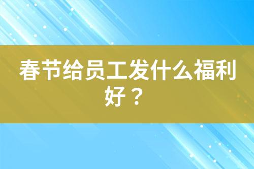 春節(jié)給員工發(fā)什么福利好？