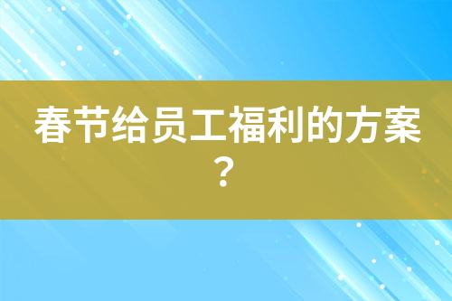 春節(jié)給員工福利的方案？