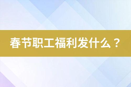 春節(jié)職工福利發(fā)什么？