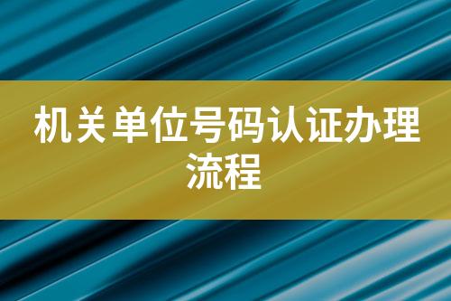 機關(guān)單位號碼認證辦理流程