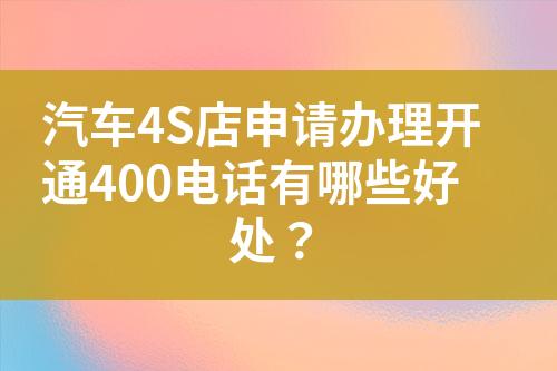 汽車4S店申請辦理開通400電話有哪些好處？