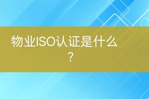 物業(yè)ISO認證是什么？