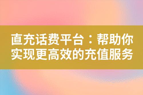 直充話費(fèi)平臺(tái)：幫助你實(shí)現(xiàn)更高效的充值服務(wù)