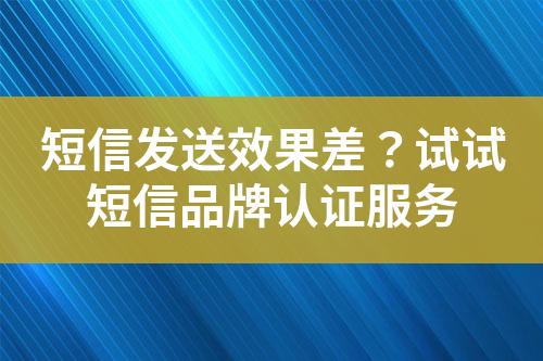 短信發(fā)送效果差？試試短信品牌認(rèn)證服務(wù)