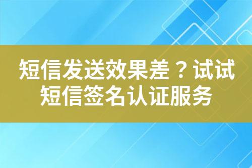 短信發(fā)送效果差？試試短信簽名認(rèn)證服務(wù)