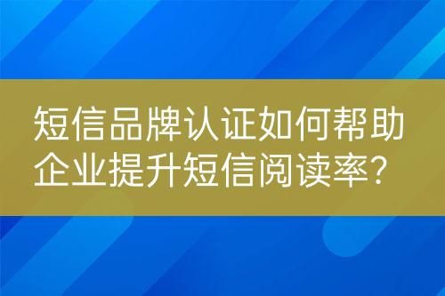 短信品牌認(rèn)證如何幫助企業(yè)提升短信閱讀率？