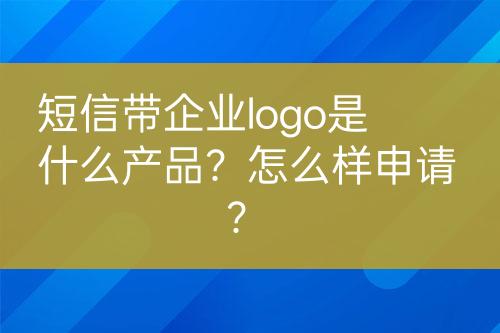 短信帶企業(yè)logo是什么產(chǎn)品？怎么樣申請？