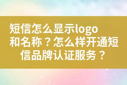 短信怎么顯示logo和名稱？怎么樣開通短信品牌認(rèn)證服務(wù)？