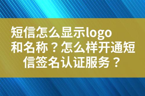 短信怎么顯示logo和名稱？怎么樣開通短信簽名認(rèn)證服務(wù)？