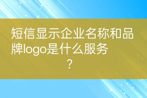 短信顯示企業(yè)名稱和品牌logo是什么服務(wù)？