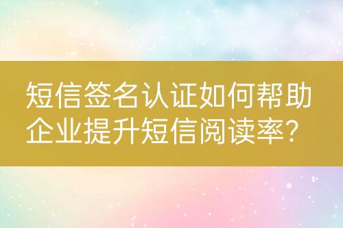 短信簽名認證如何幫助企業(yè)提升短信閱讀率？