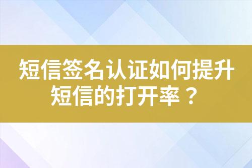 短信簽名認證如何提升短信的打開率？