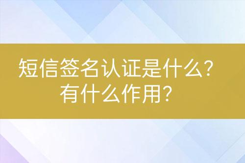 短信簽名認(rèn)證是什么？有什么作用？