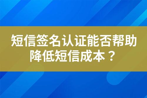 短信簽名認(rèn)證能否幫助降低短信成本？