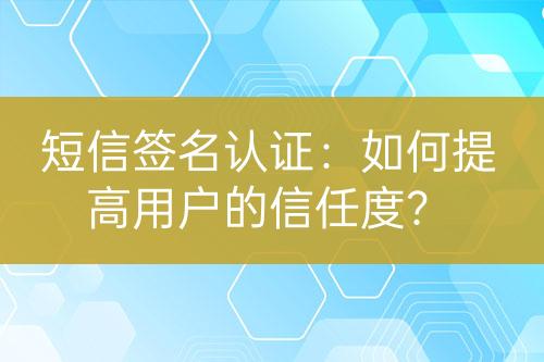 短信簽名認(rèn)證：如何提高用戶的信任度？