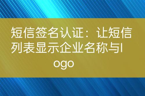 短信簽名認(rèn)證：讓短信列表顯示企業(yè)名稱與logo