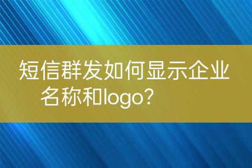 短信群發(fā)如何顯示企業(yè)名稱和logo？