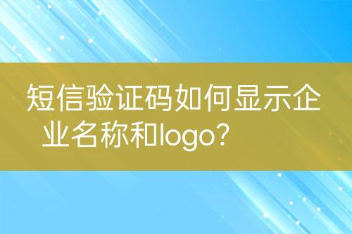 短信驗(yàn)證碼如何顯示企業(yè)名稱和logo？