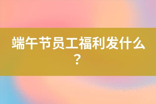 端午節(jié)員工福利發(fā)什么？