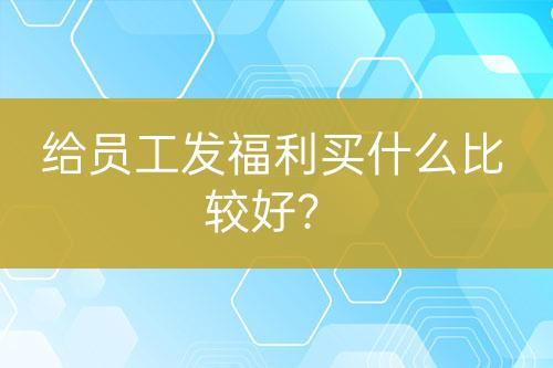 給員工發(fā)福利買什么比較好？