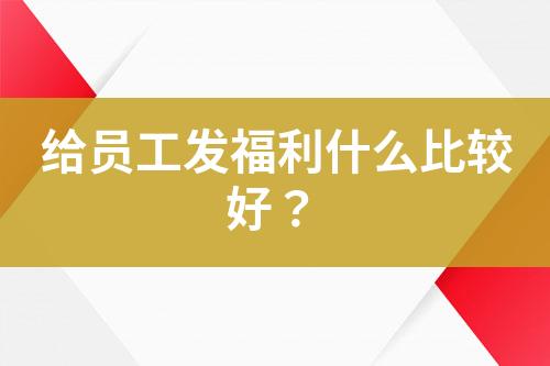 給員工發(fā)福利什么比較好？