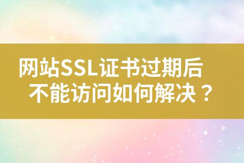 網(wǎng)站SSL證書過期后不能訪問如何解決？