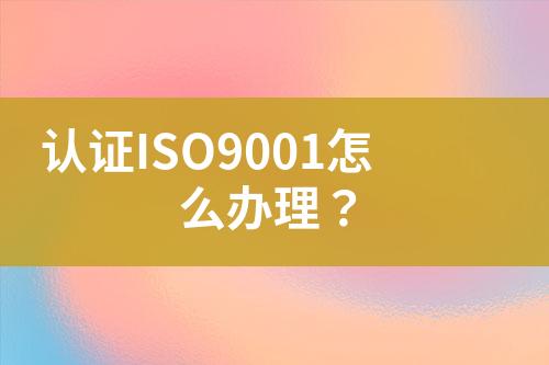 認證ISO9001怎么辦理？