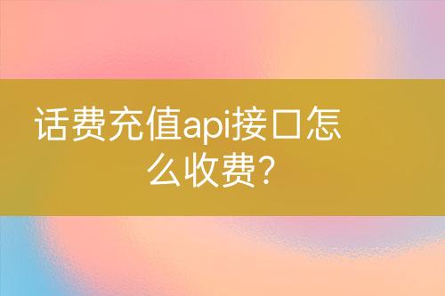 話費(fèi)充值api接口怎么收費(fèi)？