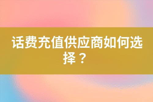 話費(fèi)充值供應(yīng)商如何選擇？