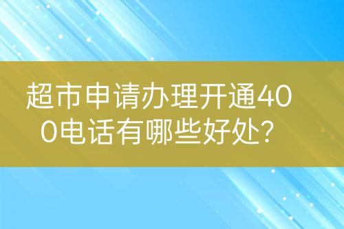 超市申請辦理開通400電話有哪些好處？