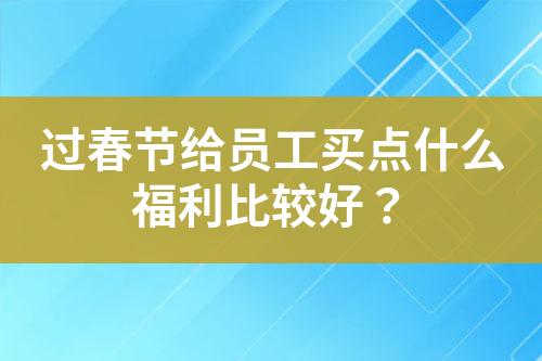 過(guò)春節(jié)給員工買點(diǎn)什么福利比較好？