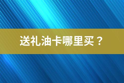 送禮油卡哪里買？