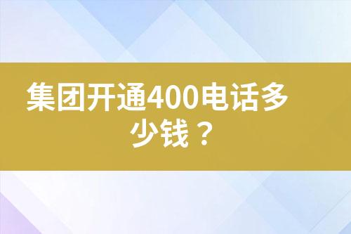 集團開通400電話多少錢？